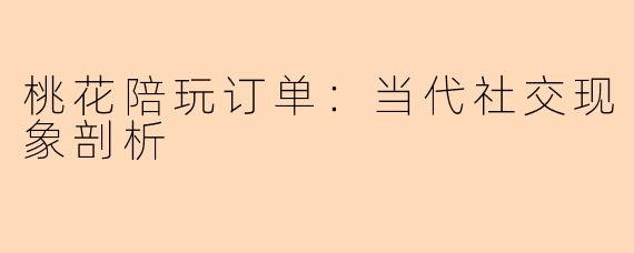 桃花陪玩订单：当代社交现象剖析