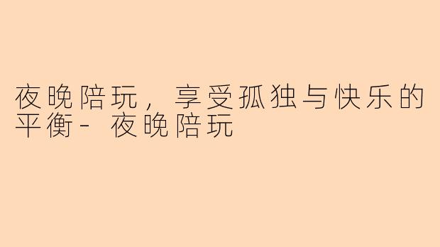 夜晚陪玩，享受孤独与快乐的平衡-夜晚陪玩