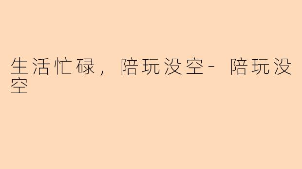 生活忙碌，陪玩没空-陪玩没空