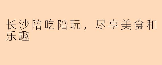 长沙陪吃陪玩，尽享美食和乐趣