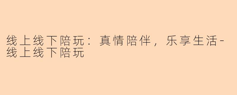 线上线下陪玩：真情陪伴，乐享生活-线上线下陪玩