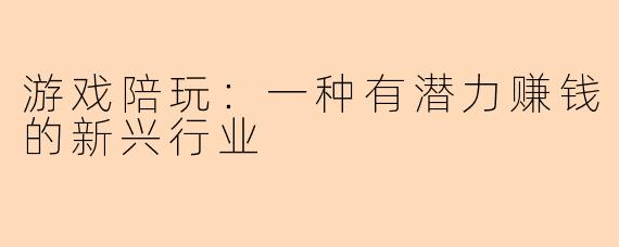 游戏陪玩：一种有潜力赚钱的新兴行业