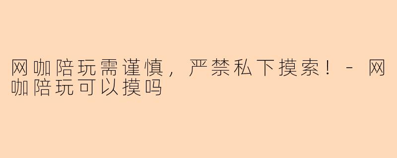 网咖陪玩需谨慎，严禁私下摸索！-网咖陪玩可以摸吗
