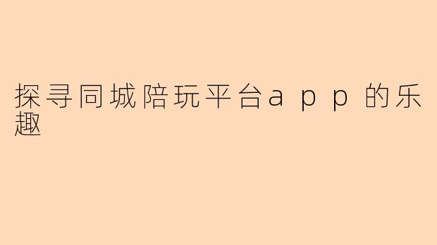 探寻同城陪玩平台app的乐趣