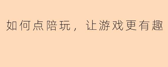 如何点陪玩，让游戏更有趣