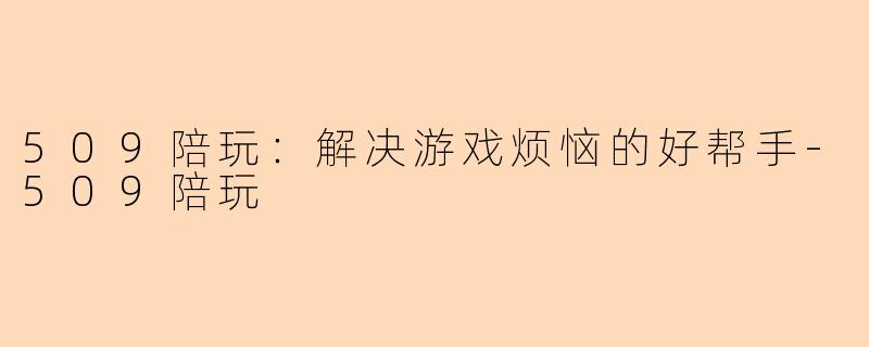 509陪玩：解决游戏烦恼的好帮手-509陪玩