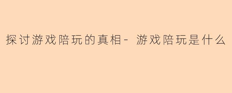 探讨游戏陪玩的真相-游戏陪玩是什么