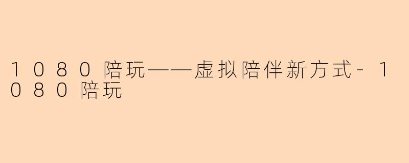 1080陪玩——虚拟陪伴新方式-1080陪玩