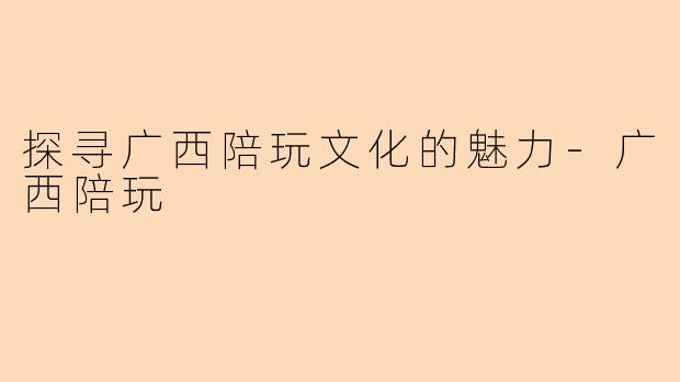探寻广西陪玩文化的魅力-广西陪玩