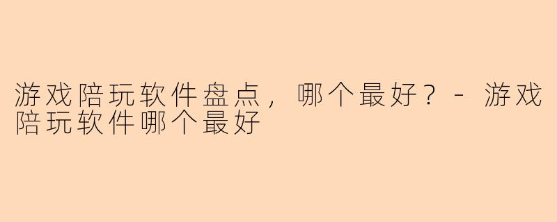 游戏陪玩软件盘点，哪个最好？-游戏陪玩软件哪个最好