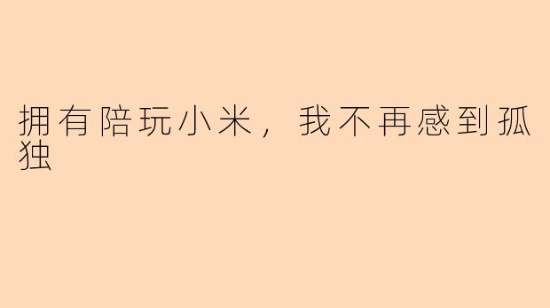拥有陪玩小米，我不再感到孤独