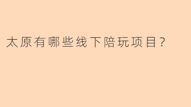 太原有哪些线下陪玩项目？