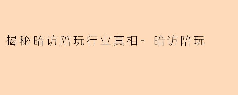 揭秘暗访陪玩行业真相-暗访陪玩