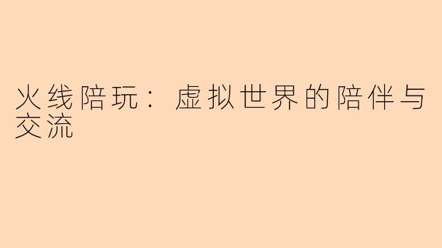 火线陪玩：虚拟世界的陪伴与交流