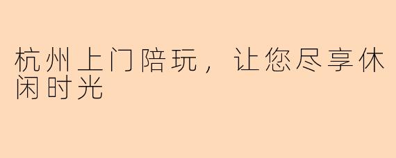 杭州上门陪玩，让您尽享休闲时光