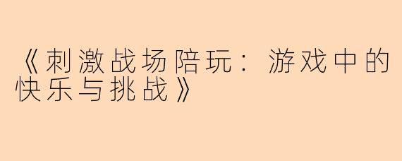 《刺激战场陪玩：游戏中的快乐与挑战》