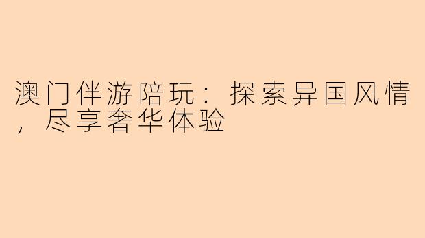 澳门伴游陪玩：探索异国风情，尽享奢华体验