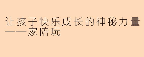 让孩子快乐成长的神秘力量——家陪玩