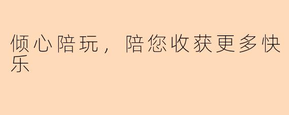 倾心陪玩，陪您收获更多快乐