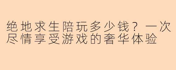 绝地求生陪玩多少钱？一次尽情享受游戏的奢华体验