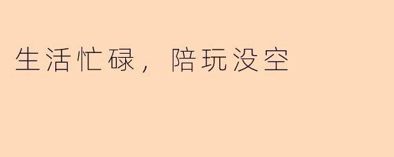 生活忙碌，陪玩没空