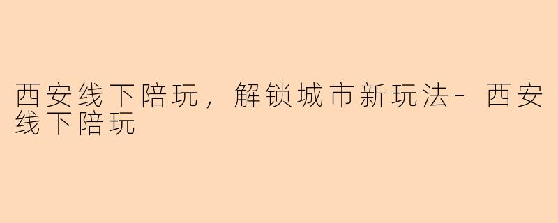 西安线下陪玩，解锁城市新玩法-西安线下陪玩