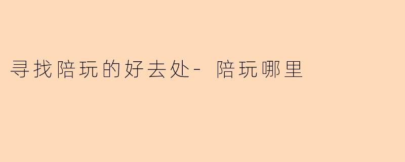 寻找陪玩的好去处-陪玩哪里