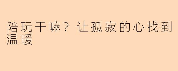 陪玩干嘛？让孤寂的心找到温暖