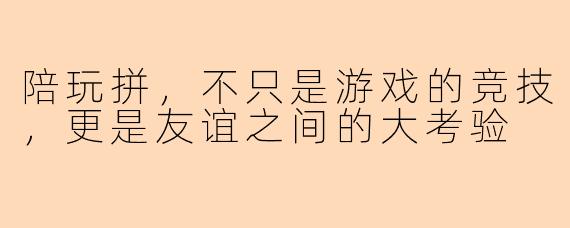 陪玩拼，不只是游戏的竞技，更是友谊之间的大考验