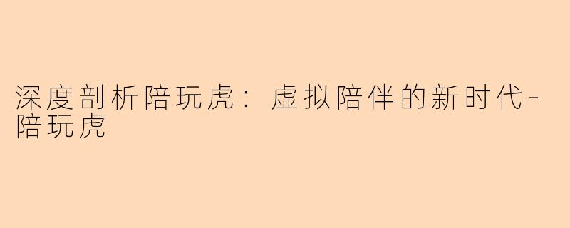 深度剖析陪玩虎：虚拟陪伴的新时代-陪玩虎