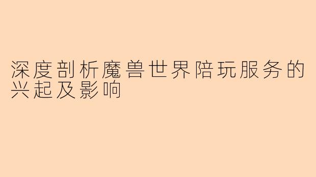 深度剖析魔兽世界陪玩服务的兴起及影响