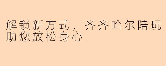 解锁新方式，齐齐哈尔陪玩助您放松身心