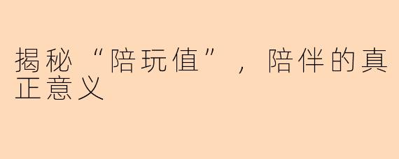 揭秘“陪玩值”，陪伴的真正意义