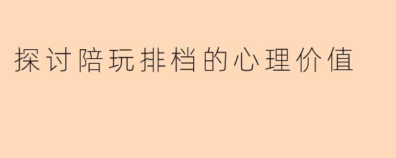 探讨陪玩排档的心理价值