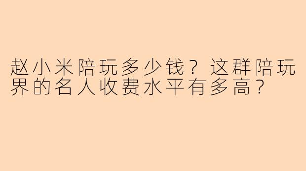 赵小米陪玩多少钱？这群陪玩界的名人收费水平有多高？
