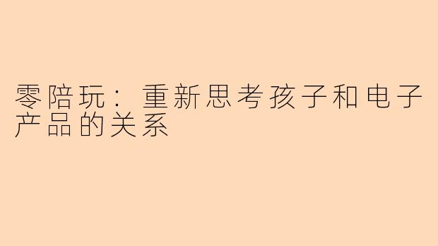 零陪玩：重新思考孩子和电子产品的关系