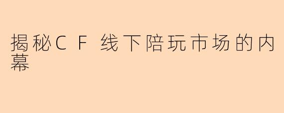 揭秘CF线下陪玩市场的内幕