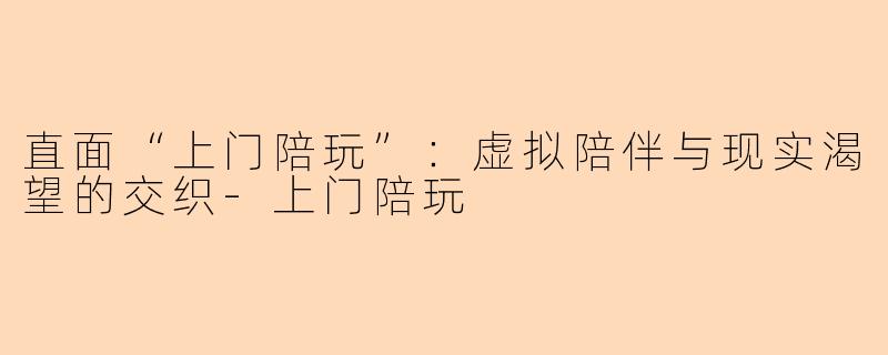 直面“上门陪玩”：虚拟陪伴与现实渴望的交织-上门陪玩