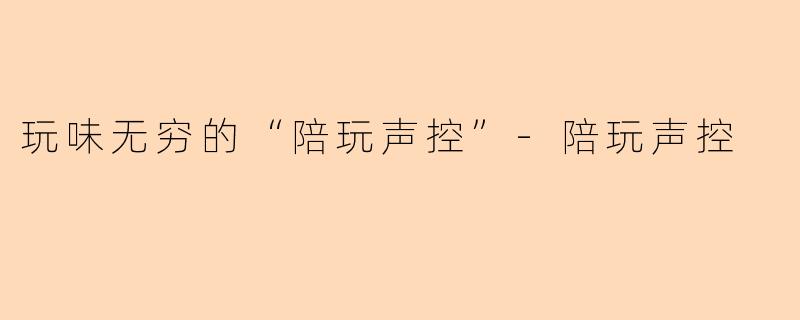 玩味无穷的“陪玩声控”-陪玩声控