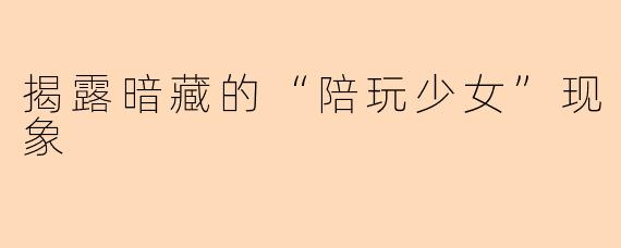 揭露暗藏的“陪玩少女”现象