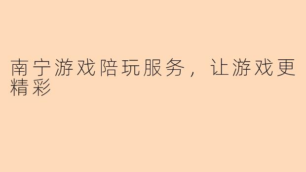 南宁游戏陪玩服务，让游戏更精彩
