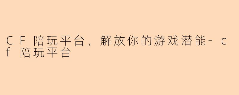 CF陪玩平台，解放你的游戏潜能-cf陪玩平台