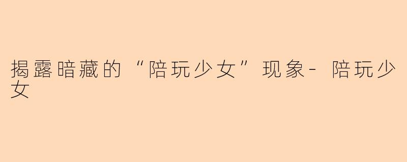 揭露暗藏的“陪玩少女”现象-陪玩少女