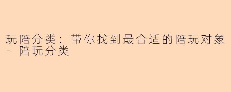 玩陪分类：带你找到最合适的陪玩对象-陪玩分类