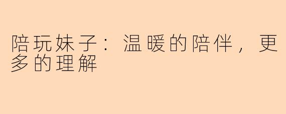 陪玩妹子：温暖的陪伴，更多的理解