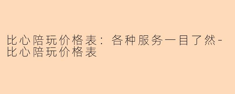 比心陪玩价格表：各种服务一目了然-比心陪玩价格表