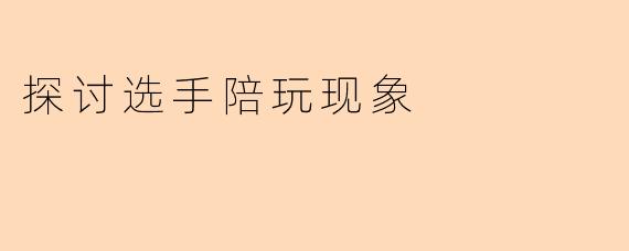 探讨选手陪玩现象