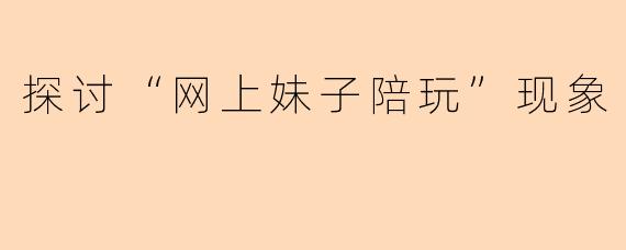 探讨“网上妹子陪玩”现象