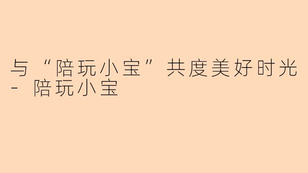 与“陪玩小宝”共度美好时光-陪玩小宝