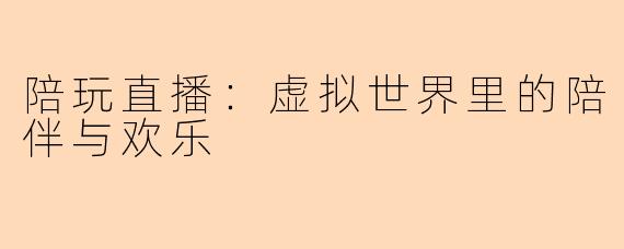 陪玩直播：虚拟世界里的陪伴与欢乐